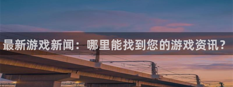 蓝冠娱乐平台注册开户：最新游戏新闻：哪里能找到您的游戏资讯？