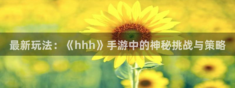 蓝冠娱乐Ii：最新玩法：《hhh》手游中的神秘挑战与策略