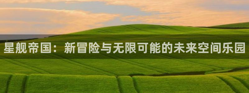 蓝冠娱乐4开户：星舰帝国：新冒险与无限可能的未来空间乐园