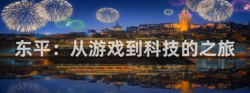 蓝冠娱乐注册：东平：从游戏到科技的之旅