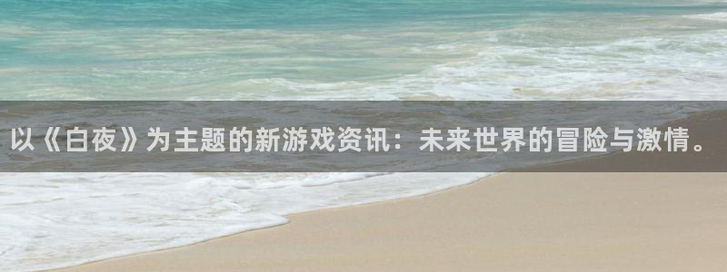 蓝冠娱乐平台登录线路：以《白夜》为主题的新游戏资讯：未来世界