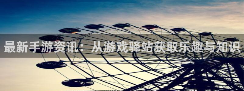 蓝冠娱乐下载：最新手游资讯：从游戏驿站获取乐趣与知识