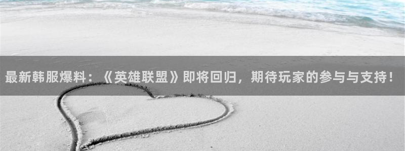 蓝冠娱乐登录地址：最新韩服爆料：《英雄联盟》即将回归，期待玩