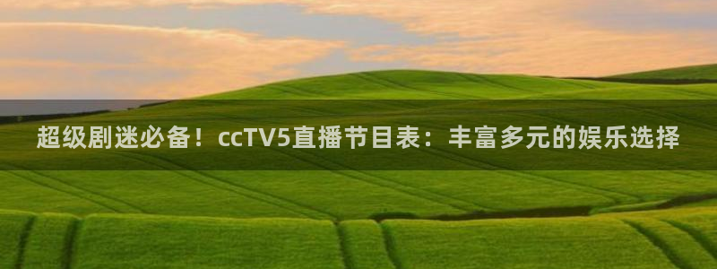 小九儿直播：超级剧迷必备！ccTV5直播节目表：丰富多元的娱乐选择