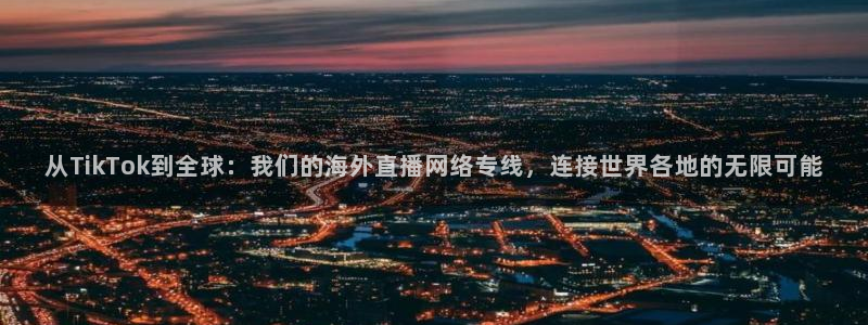 小九体育直播免费观看：从TikTok到全球：我们的海外直播网络专线，连接世界各地的无限可能