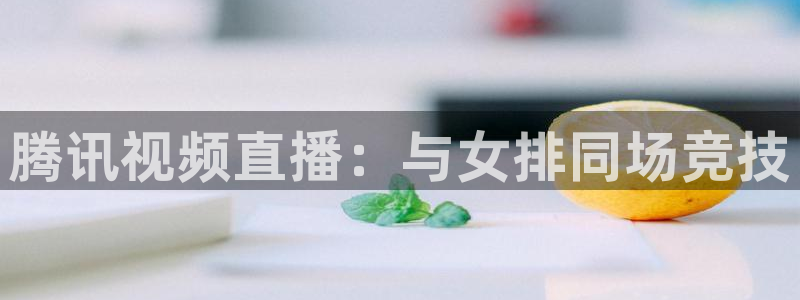 小九直播篮球：腾讯视频直播：与女排同场竞技
