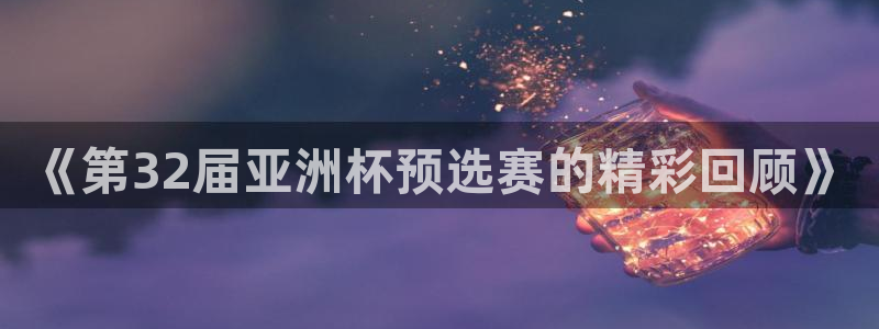 英超直播小九：《第32届亚洲杯预选赛的精彩回顾》