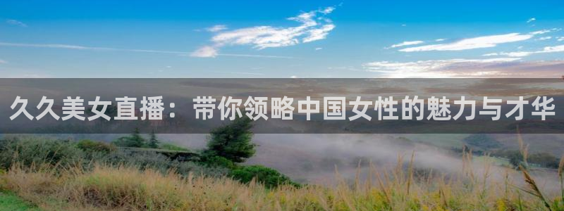 小九足球直播免费观看：久久美女直播：带你领略中国女性的魅力与才华