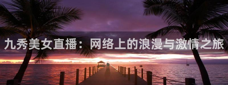小九直播：九秀美女直播：网络上的浪漫与激情之旅